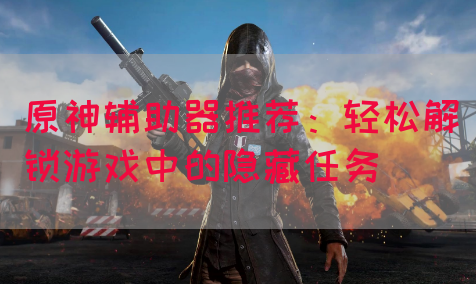 原神辅助器推荐：轻松解锁游戏中的隐藏任务