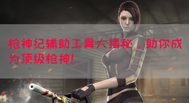 枪神纪辅助工具大揭秘，助你成为顶级枪神！