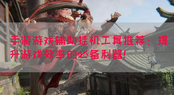 手游游戏辅助挂机工具推荐：提升游戏效率的必备利器！