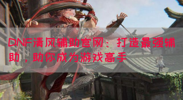 DNF清风辅助官网：打造最强辅助，助你成为游戏高手