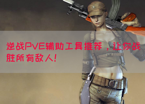 逆战PVE辅助工具推荐，让你战胜所有敌人！