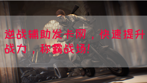 逆战辅助发卡网，快速提升战力，称霸战场！
