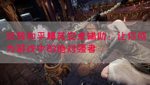 玩转和平精英安卓辅助：让你成为游戏中的绝对强者