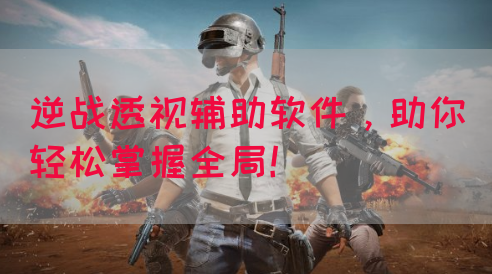 逆战透视辅助软件，助你轻松掌握全局！
