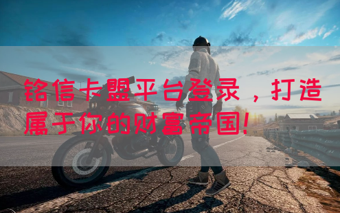 铭信卡盟平台登录，打造属于你的财富帝国！