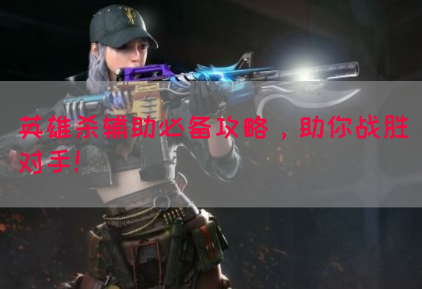 英雄杀辅助必备攻略，助你战胜对手！