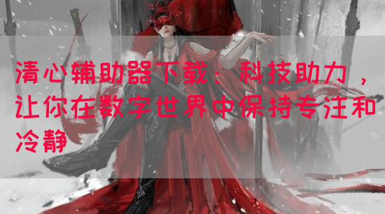 清心辅助器下载：科技助力，让你在数字世界中保持专注和冷静