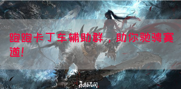 跑跑卡丁车辅助群，助你驰骋赛道！