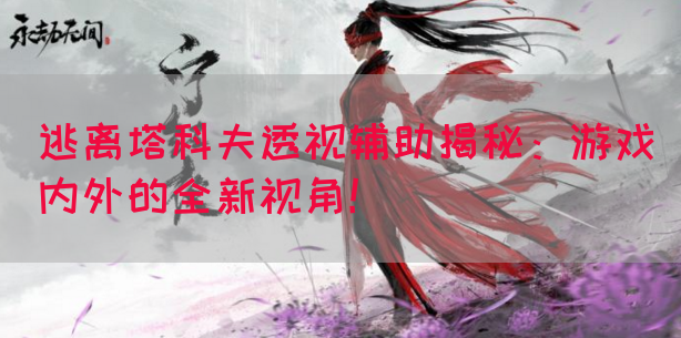 逃离塔科夫透视辅助揭秘:游戏内外的全新视角!(图1) 逃离塔科夫透视辅助揭秘:游戏内外的全新视角!(图1)