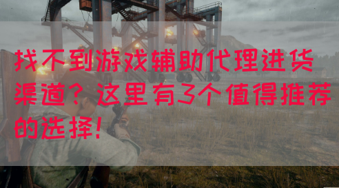 找不到游戏辅助代理进货渠道?这里有3个值得推荐的选择!(图1) 找不到游戏辅助代理进货渠道?这里有3个值得推荐的选择!(图1)