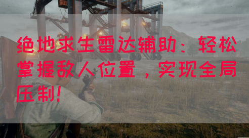 绝地求生雷达辅助:轻松掌握敌人位置,实现全局压制!(图1) 绝地求生雷达辅助:轻松掌握敌人位置,实现全局压制!(图1)