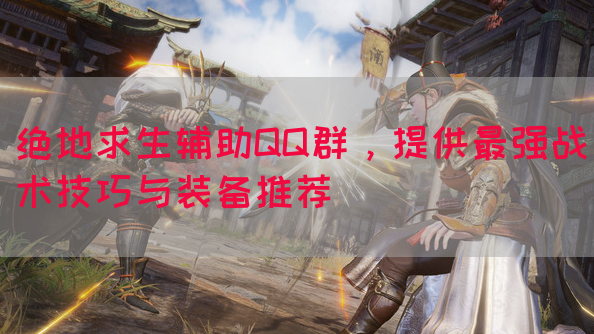 绝地求生辅助QQ群,提供最强战术技巧与装备推荐(图1) 绝地求生辅助QQ群,提供最强战术技巧与装备推荐(图1)