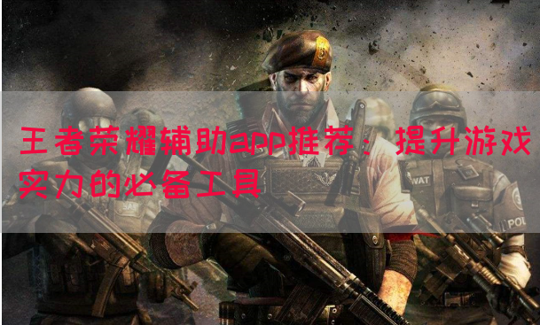 王者荣耀辅助app推荐：提升游戏实力的必备工具