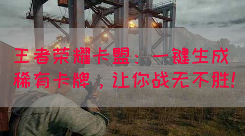 王者荣耀卡盟：一键生成稀有卡牌，让你战无不胜！