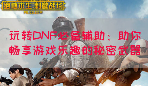 玩转DNF必备辅助：助你畅享游戏乐趣的秘密武器