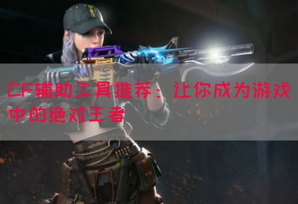 CF辅助工具推荐：让你成为游戏中的绝对王者