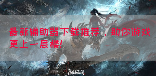 最新辅助器下载推荐，助你游戏更上一层楼！