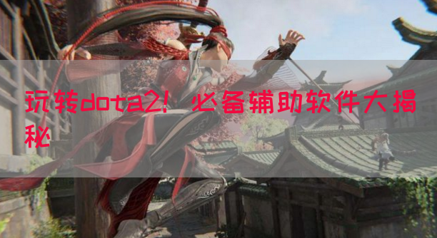 玩转dota2！必备辅助软件大揭秘