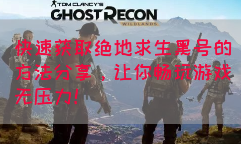 快速获取绝地求生黑号的方法分享，让你畅玩游戏无压力！