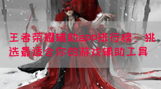 王者荣耀辅助app排行榜：挑选最适合你的游戏辅助工具