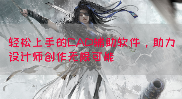 轻松上手的CAD辅助软件，助力设计师创作无限可能