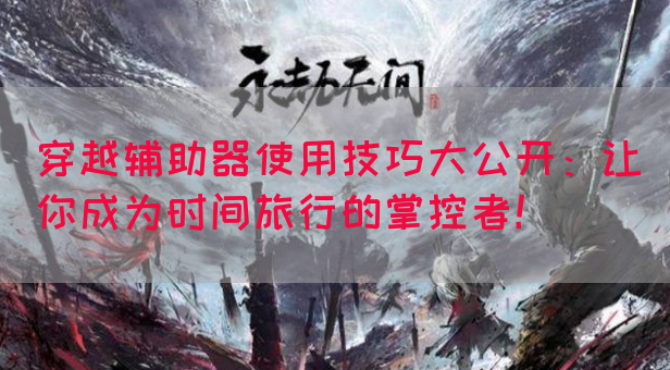 穿越辅助器使用技巧大公开：让你成为时间旅行的掌控者！