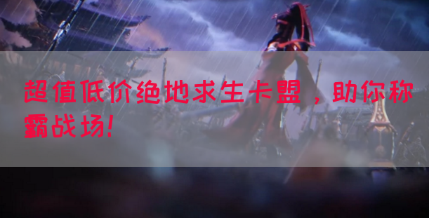 超值低价绝地求生卡盟，助你称霸战场！
