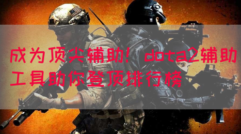 成为顶尖辅助！dota2辅助工具助你登顶排行榜