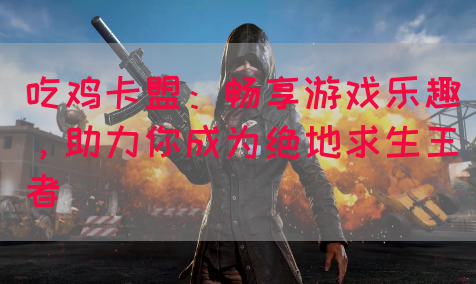 吃鸡卡盟：畅享游戏乐趣，助力你成为绝地求生王者