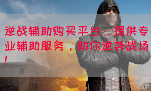 逆战辅助购买平台：提供专业辅助服务，助你逆袭战场！