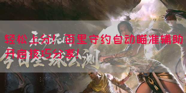 轻松上分！百里守约自动瞄准辅助开启技巧分享！