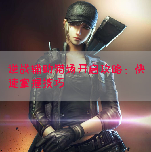逆战辅助猎场开启攻略：快速掌握技巧