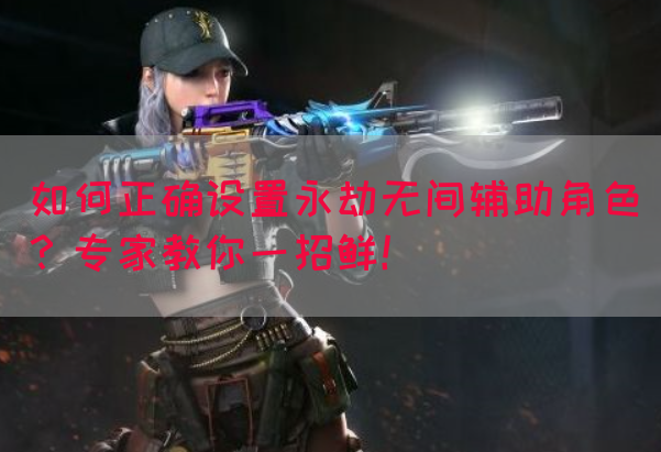 如何正确设置永劫无间辅助角色？专家教你一招鲜！