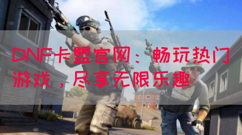 DNF卡盟官网：畅玩热门游戏，尽享无限乐趣