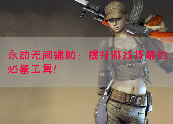 永劫无间辅助：提升游戏技能的必备工具！