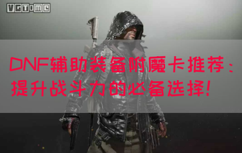 DNF辅助装备附魔卡推荐：提升战斗力的必备选择！
