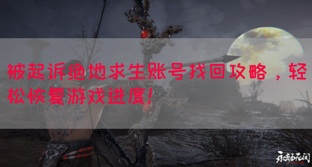 被起诉绝地求生账号找回攻略，轻松恢复游戏进度！