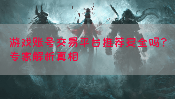 游戏账号交易平台推荐安全吗？专家解析真相