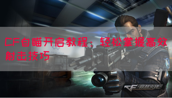 CF自瞄开启教程：轻松掌握高效射击技巧