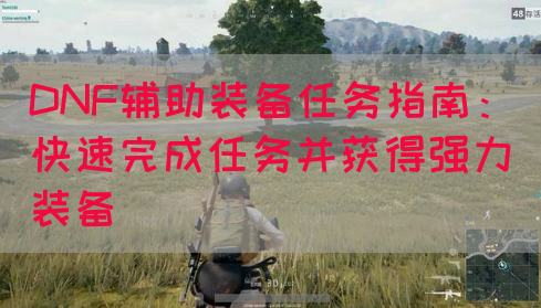 DNF辅助装备任务指南:快速完成任务并获得强力装备(图1) DNF辅助装备任务指南:快速完成任务并获得强力装备(图1)
