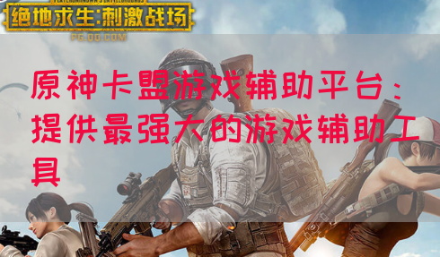 原神卡盟游戏辅助平台：提供最强大的游戏辅助工具