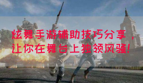 炫舞手游辅助技巧分享，让你在舞台上独领风骚！