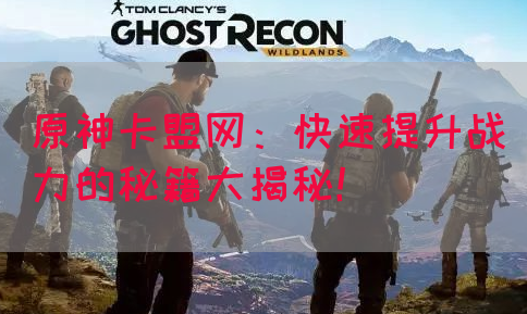 原神卡盟网：快速提升战力的秘籍大揭秘！