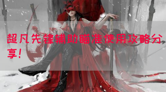 超凡先锋辅助瞄准使用攻略分享！