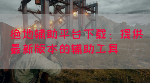 绝地辅助平台下载：提供最新版本的辅助工具