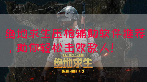 绝地求生压枪辅助软件推荐，助你轻松击败敌人！