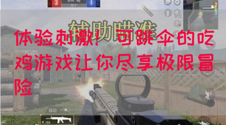 体验刺激！可跳伞的吃鸡游戏让你尽享极限冒险