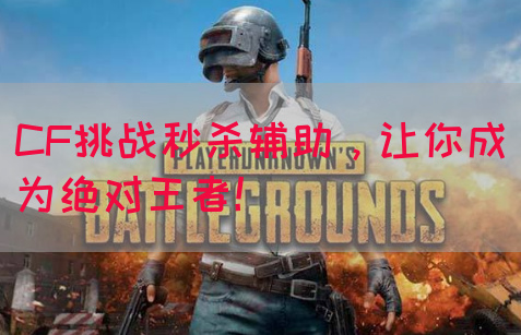 CF挑战秒杀辅助，让你成为绝对王者！
