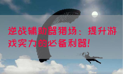 逆战辅助器猎场：提升游戏实力的必备利器！