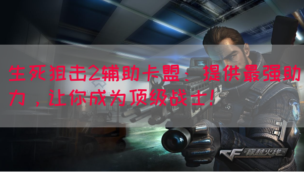 生死狙击2辅助卡盟：提供最强助力，让你成为顶级战士！
